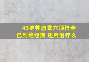 43岁性激素六项检查已到绝经期 还用治疗么